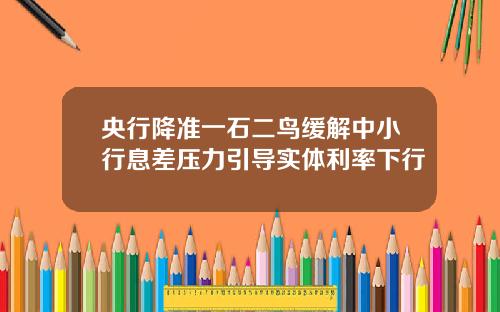 央行降准一石二鸟缓解中小行息差压力引导实体利率下行