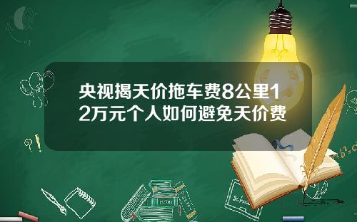 央视揭天价拖车费8公里12万元个人如何避免天价费