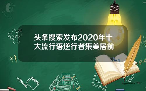 头条搜索发布2020年十大流行语逆行者集美居前