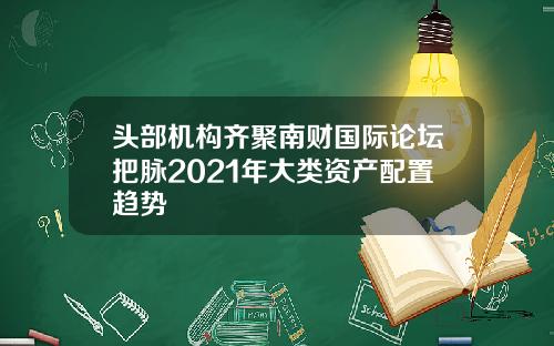 头部机构齐聚南财国际论坛把脉2021年大类资产配置趋势