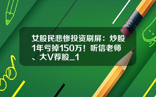 女股民悲惨投资刷屏：炒股1年亏掉150万！听信老师、大V荐股_1