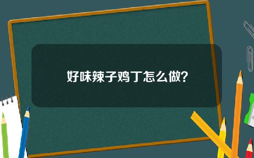好味辣子鸡丁怎么做？