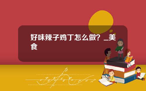 好味辣子鸡丁怎么做？_美食