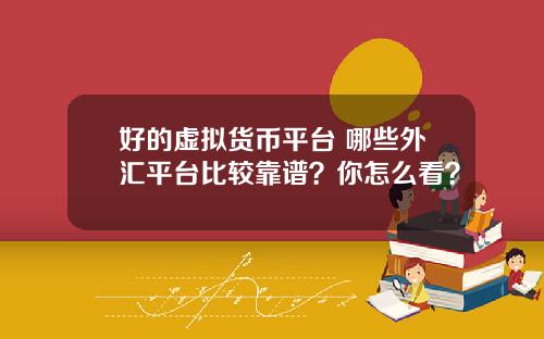 好的虚拟货币平台 哪些外汇平台比较靠谱？你怎么看？
