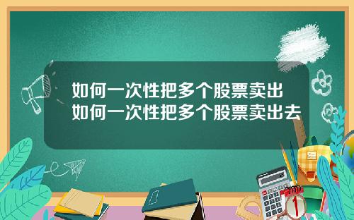如何一次性把多个股票卖出如何一次性把多个股票卖出去