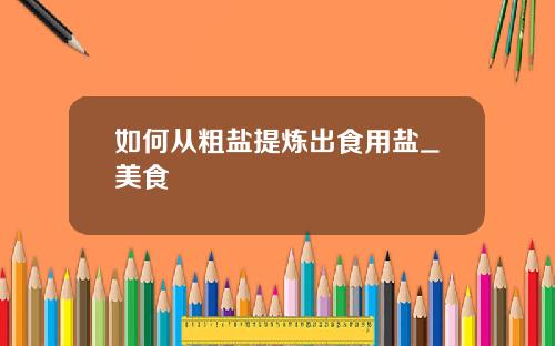 如何从粗盐提炼出食用盐_美食