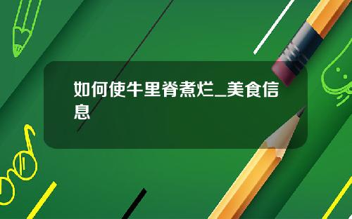 如何使牛里脊煮烂_美食信息
