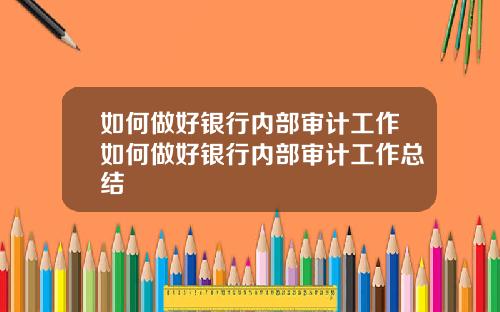 如何做好银行内部审计工作如何做好银行内部审计工作总结