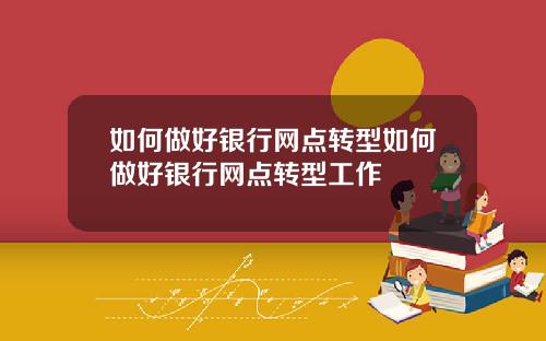 如何做好银行网点转型如何做好银行网点转型工作