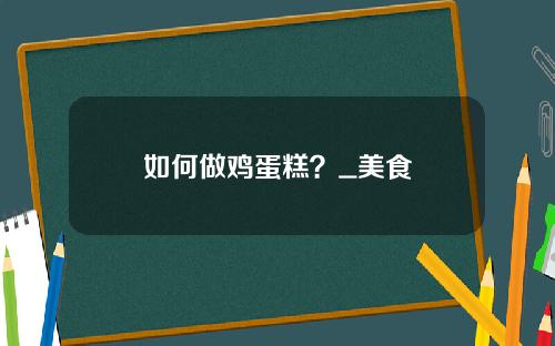 如何做鸡蛋糕？_美食