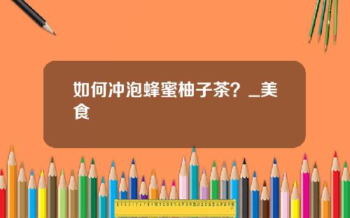 如何冲泡蜂蜜柚子茶？_美食