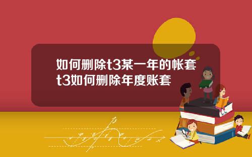 如何删除t3某一年的帐套t3如何删除年度账套