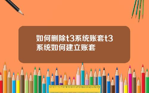 如何删除t3系统账套t3系统如何建立账套