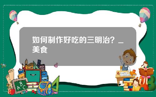 如何制作好吃的三明治？_美食