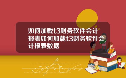 如何加载t3财务软件会计报表如何加载t3财务软件会计报表数据