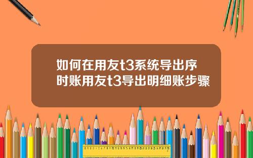 如何在用友t3系统导出序时账用友t3导出明细账步骤