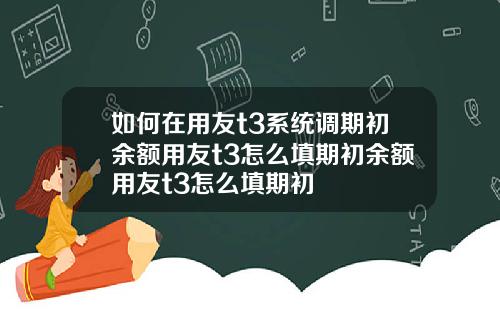 如何在用友t3系统调期初余额用友t3怎么填期初余额用友t3怎么填期初