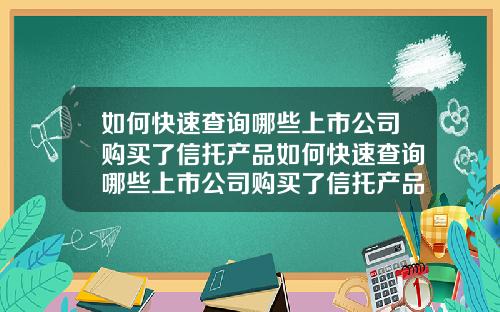 如何快速查询哪些上市公司购买了信托产品如何快速查询哪些上市公司购买了信托产品呢