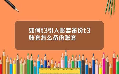 如何t3引入账套备份t3账套怎么备份账套