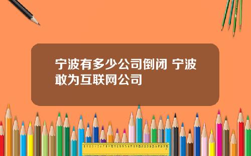 宁波有多少公司倒闭 宁波敢为互联网公司