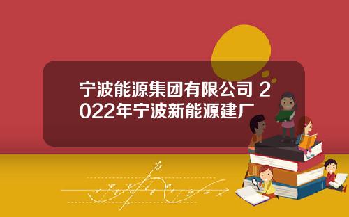 宁波能源集团有限公司 2022年宁波新能源建厂