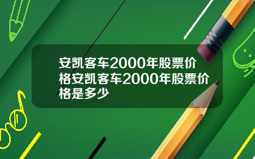 安凯客车2000年股票价格安凯客车2000年股票价格是多少