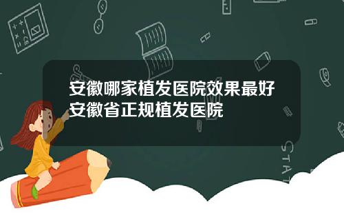 安徽哪家植发医院效果最好安徽省正规植发医院