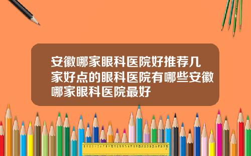 安徽哪家眼科医院好推荐几家好点的眼科医院有哪些安徽哪家眼科医院最好