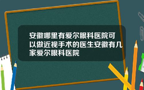 安徽哪里有爱尔眼科医院可以做近视手术的医生安徽有几家爱尔眼科医院
