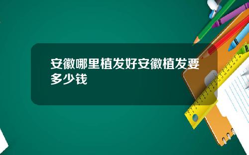 安徽哪里植发好安徽植发要多少钱