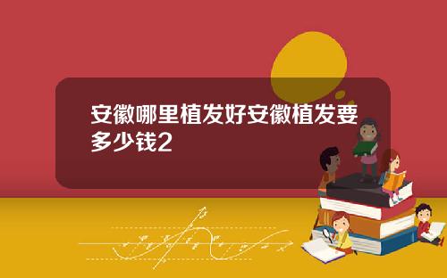 安徽哪里植发好安徽植发要多少钱2