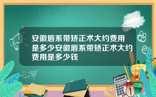 安徽唇系带矫正术大约费用是多少安徽唇系带矫正术大约费用是多少钱