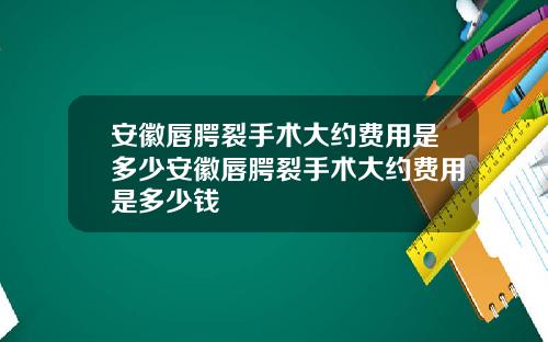 安徽唇腭裂手术大约费用是多少安徽唇腭裂手术大约费用是多少钱