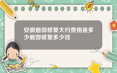 安徽唇部修复大约费用是多少唇部修复多少钱