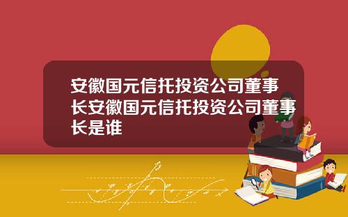 安徽国元信托投资公司董事长安徽国元信托投资公司董事长是谁