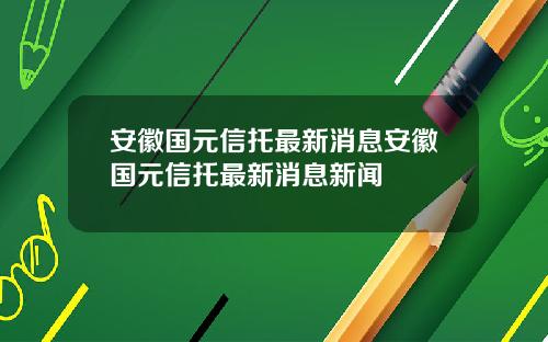 安徽国元信托最新消息安徽国元信托最新消息新闻