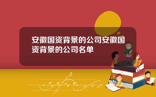 安徽国资背景的公司安徽国资背景的公司名单