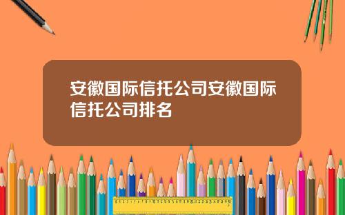 安徽国际信托公司安徽国际信托公司排名