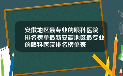 安徽地区最专业的眼科医院排名榜单最新安徽地区最专业的眼科医院排名榜单表