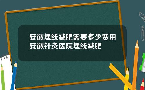 安徽埋线减肥需要多少费用安徽针灸医院埋线减肥