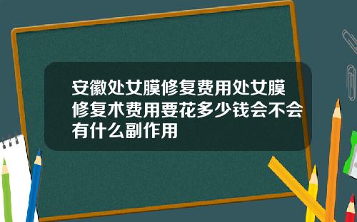 安徽处女膜修复费用处女膜修复术费用要花多少钱会不会有什么副作用
