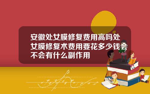 安徽处女膜修复费用高吗处女膜修复术费用要花多少钱会不会有什么副作用
