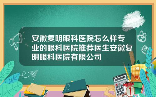 安徽复明眼科医院怎么样专业的眼科医院推荐医生安徽复明眼科医院有限公司