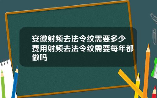安徽射频去法令纹需要多少费用射频去法令纹需要每年都做吗