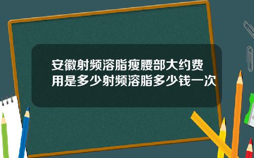 安徽射频溶脂瘦腰部大约费用是多少射频溶脂多少钱一次