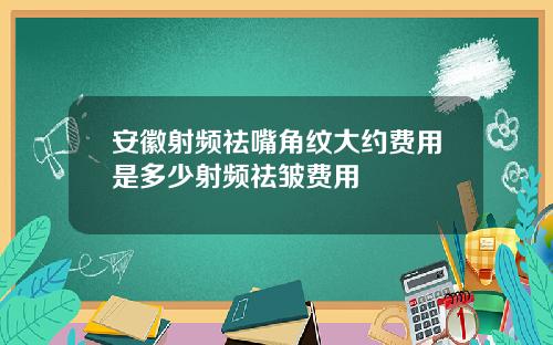 安徽射频祛嘴角纹大约费用是多少射频祛皱费用
