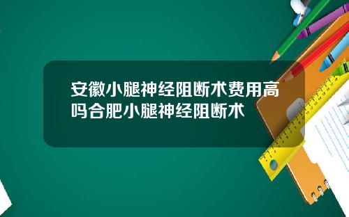 安徽小腿神经阻断术费用高吗合肥小腿神经阻断术