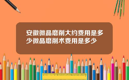 安徽微晶磨削大约费用是多少微晶磨削术费用是多少
