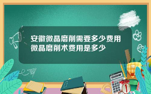 安徽微晶磨削需要多少费用微晶磨削术费用是多少