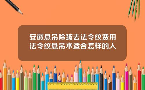 安徽悬吊除皱去法令纹费用法令纹悬吊术适合怎样的人